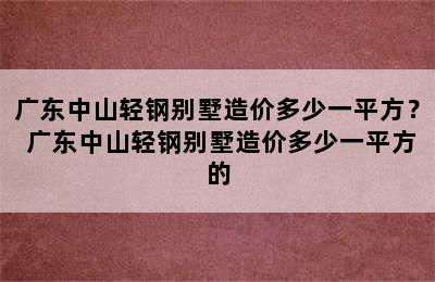 广东中山轻钢别墅造价多少一平方？ 广东中山轻钢别墅造价多少一平方的